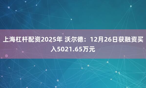 上海杠杆配资2025年 沃尔德：12月26日获融资买入5021.65万元