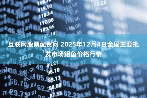 互联网股票配资网 2025年12月4日全国主要批发市场鳗鱼价格行情