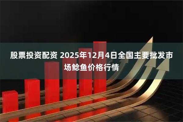 股票投资配资 2025年12月4日全国主要批发市场鲶鱼价格行情