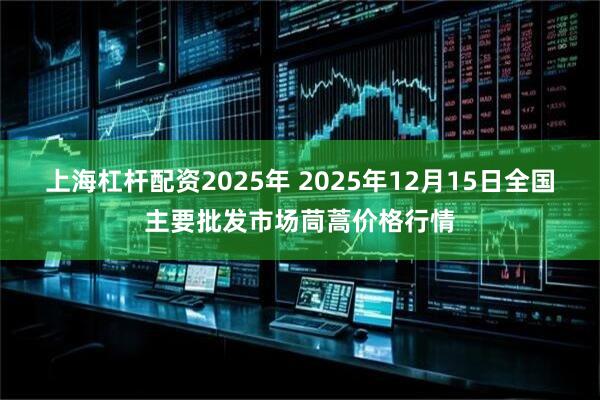 上海杠杆配资2025年 2025年12月15日全国主要批发市场茼蒿价格行情