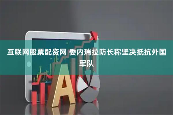 互联网股票配资网 委内瑞拉防长称坚决抵抗外国军队