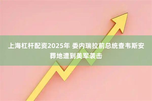上海杠杆配资2025年 委内瑞拉前总统查韦斯安葬地遭到美军袭击