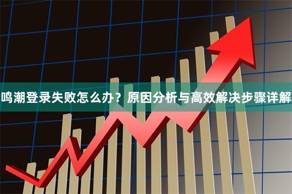 鸣潮登录失败怎么办？原因分析与高效解决步骤详解