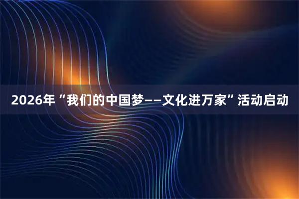 2026年“我们的中国梦——文化进万家”活动启动