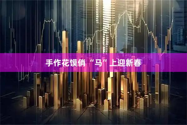 手作花馍俏 “马”上迎新春