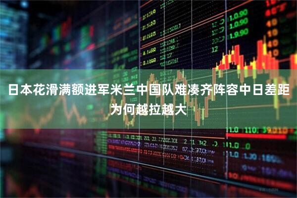 日本花滑满额进军米兰中国队难凑齐阵容中日差距为何越拉越大