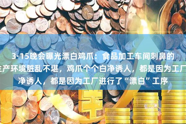 3·15晚会曝光漂白鸡爪：食品加工车间刺鼻的腥臭味让人作呕，生产环境脏乱不堪，鸡爪个个白净诱人，都是因为工厂进行了“漂白”工序