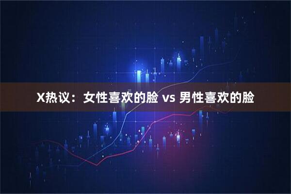 X热议：女性喜欢的脸 vs 男性喜欢的脸