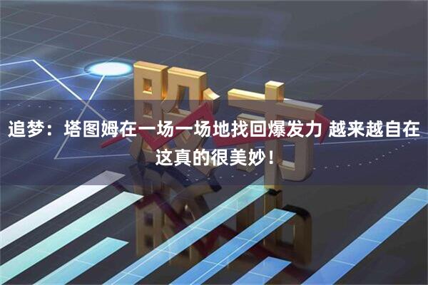 追梦：塔图姆在一场一场地找回爆发力 越来越自在这真的很美妙！