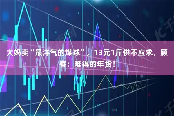 大妈卖“最洋气的煤球”，13元1斤供不应求，顾客：难得的年货！
