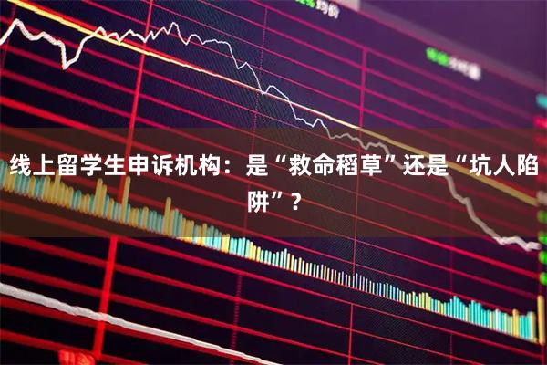 线上留学生申诉机构：是“救命稻草”还是“坑人陷阱”？