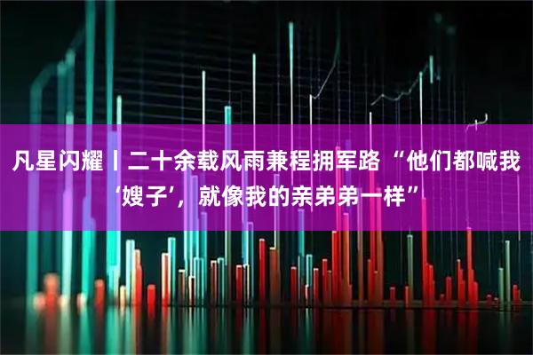 凡星闪耀丨二十余载风雨兼程拥军路 “他们都喊我‘嫂子’，就像我的亲弟弟一样”