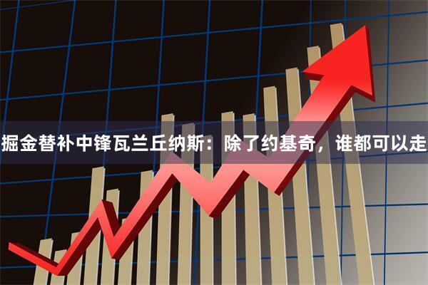掘金替补中锋瓦兰丘纳斯：除了约基奇，谁都可以走