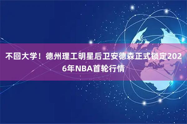 不回大学！德州理工明星后卫安德森正式锁定2026年NBA首轮行情