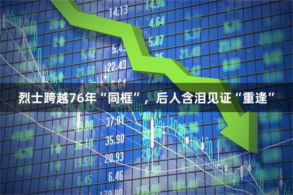 烈士跨越76年“同框”，后人含泪见证“重逢”
