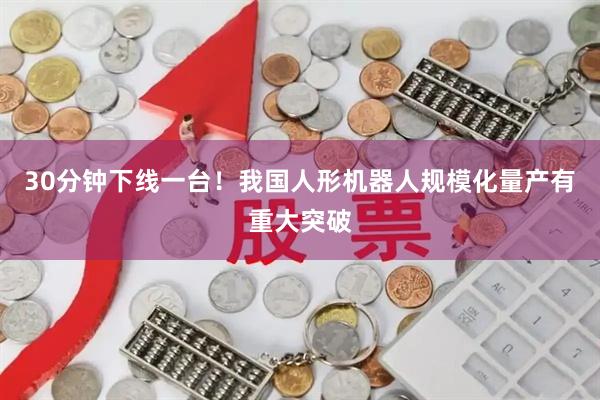 30分钟下线一台！我国人形机器人规模化量产有重大突破