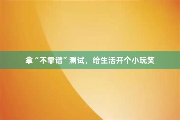 拿“不靠谱”测试，给生活开个小玩笑