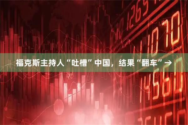 福克斯主持人“吐槽”中国，结果“翻车”→