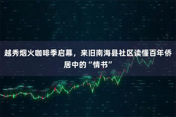 越秀烟火咖啡季启幕，来旧南海县社区读懂百年侨居中的“情书”