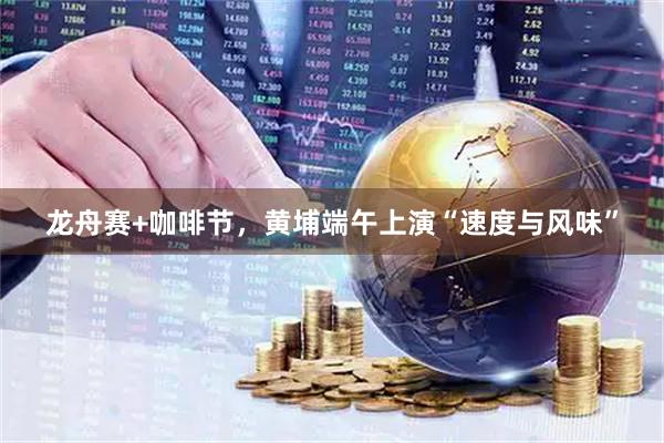 龙舟赛+咖啡节，黄埔端午上演“速度与风味”