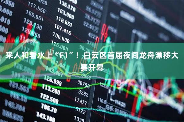 来人和看水上“F1”！白云区首届夜间龙舟漂移大赛开幕