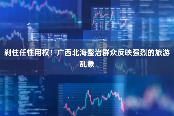 刹住任性用权！广西北海整治群众反映强烈的旅游乱象