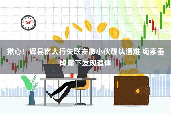 揪心！辉县南太行失联安徽小伙确认遇难 绳索垂降崖下发现遗体