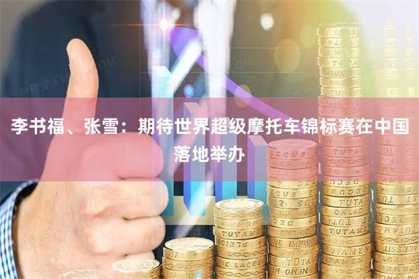 李书福、张雪：期待世界超级摩托车锦标赛在中国落地举办