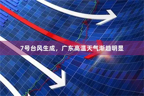 7号台风生成，广东高温天气渐趋明显