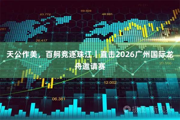 天公作美，百舸竞逐珠江｜直击2026广州国际龙舟邀请赛
