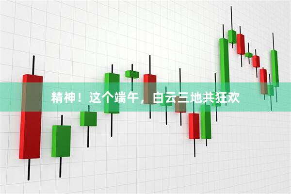 精神！这个端午，白云三地共狂欢