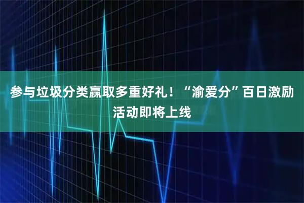 参与垃圾分类赢取多重好礼！“渝爱分”百日激励活动即将上线