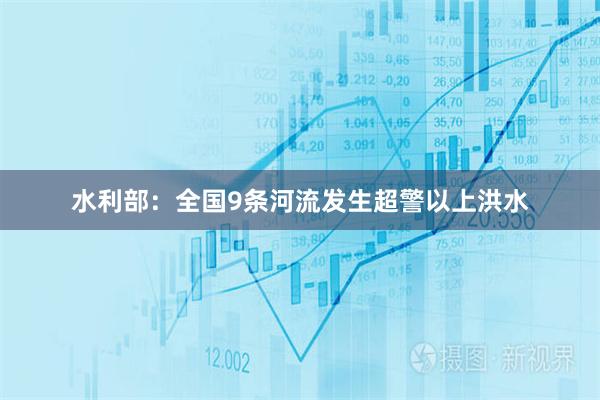 水利部：全国9条河流发生超警以上洪水
