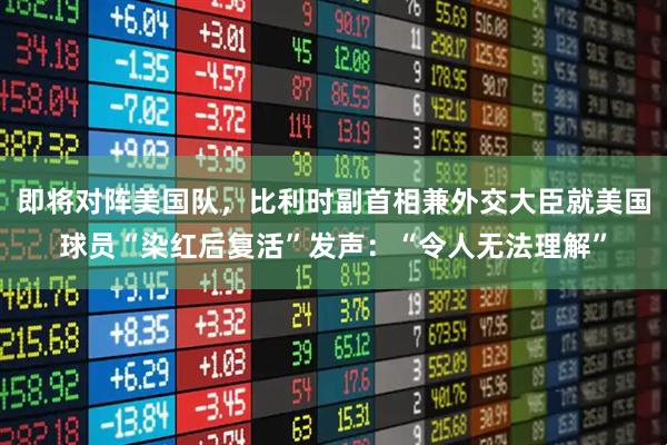即将对阵美国队，比利时副首相兼外交大臣就美国球员“染红后复活”发声：“令人无法理解”