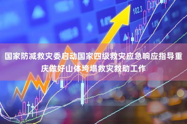 国家防减救灾委启动国家四级救灾应急响应指导重庆做好山体垮塌救灾救助工作