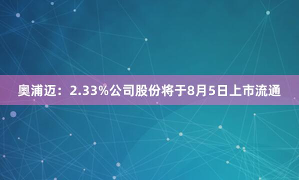 奥浦迈：2.33%公司股份将于8月5日上市流通